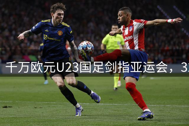 千万欧元U23国足剑指亚运会，32年后再争决赛席位